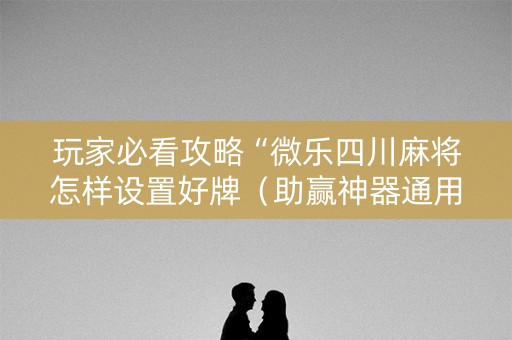 玩家必看攻略“微乐四川麻将怎样设置好牌（助赢神器通用版）
