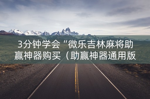 3分钟学会“微乐吉林麻将助赢神器购买（助赢神器通用版）