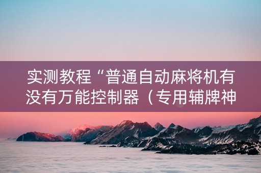 实测教程“普通自动麻将机有没有万能控制器（专用辅牌神器免安装）