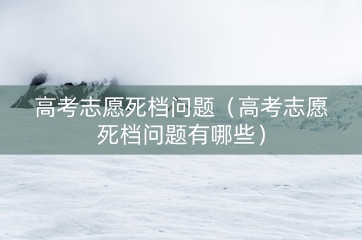 高考志愿死档问题（高考志愿死档问题有哪些）