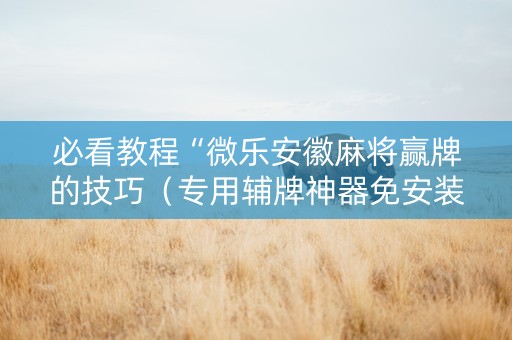 必看教程“微乐安徽麻将赢牌的技巧（专用辅牌神器免安装）