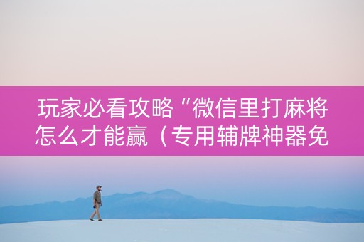 玩家必看攻略“微信里打麻将怎么才能赢（专用辅牌神器免安装）