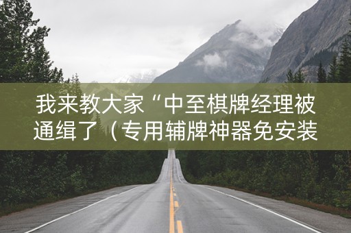 我来教大家“中至棋牌经理被通缉了（专用辅牌神器免安装）