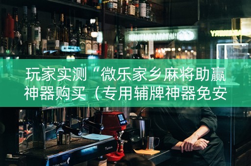玩家实测“微乐家乡麻将助赢神器购买（专用辅牌神器免安装）