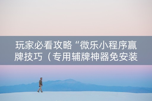 玩家必看攻略“微乐小程序赢牌技巧（专用辅牌神器免安装）