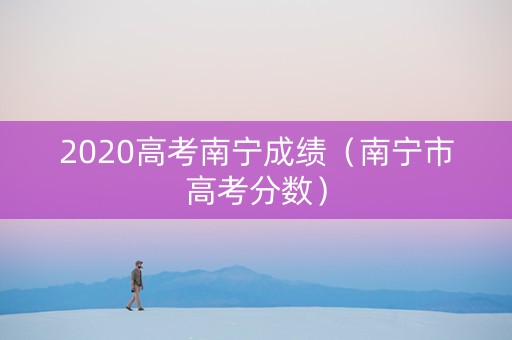 2020高考南宁成绩（南宁市高考分数）