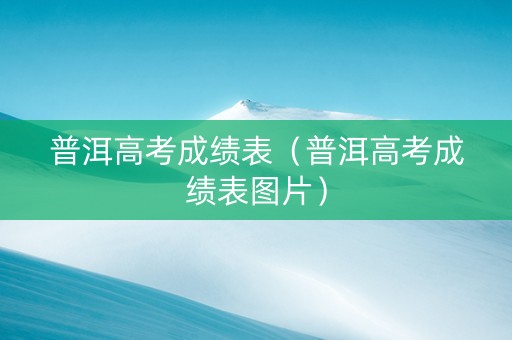 普洱高考成绩表（普洱高考成绩表图片）