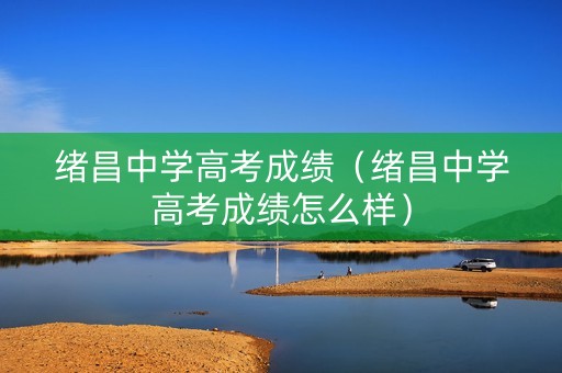 绪昌中学高考成绩（绪昌中学高考成绩怎么样）