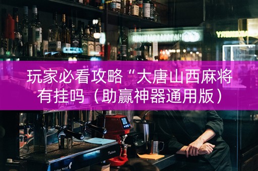玩家必看攻略“大唐山西麻将有挂吗（助赢神器通用版）