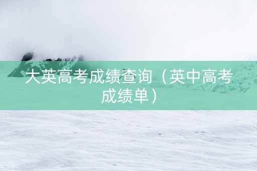大英高考成绩查询（英中高考成绩单）