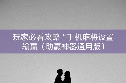 玩家必看攻略“手机麻将设置输赢（助赢神器通用版）