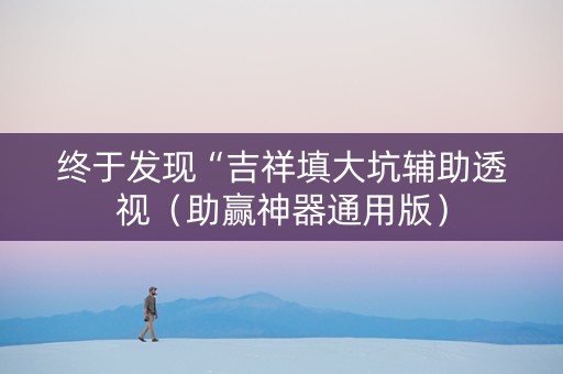 终于发现“吉祥填大坑辅助透视（助赢神器通用版）