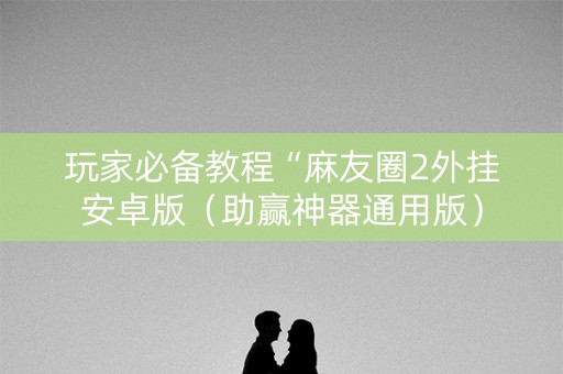 玩家必备教程“麻友圈2外挂安卓版（助赢神器通用版）