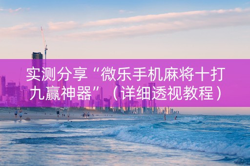 实测分享“微乐手机麻将十打九赢神器”（详细透视教程）-哔哩哔哩