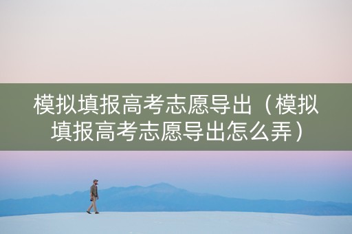模拟填报高考志愿导出（模拟填报高考志愿导出怎么弄）