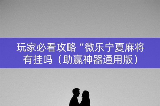 玩家必看攻略“微乐宁夏麻将有挂吗（助赢神器通用版）