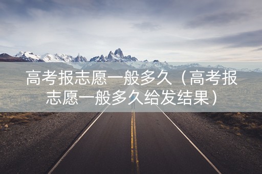 高考报志愿一般多久（高考报志愿一般多久给发结果）