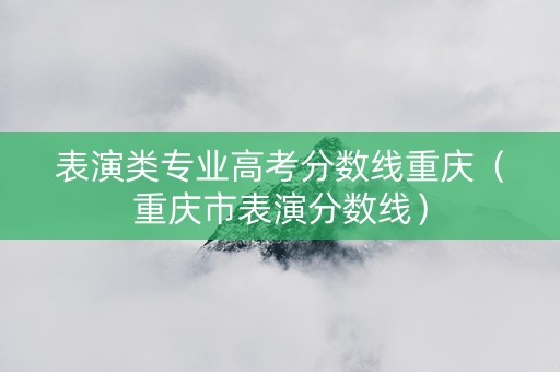 表演类专业高考分数线重庆（重庆市表演分数线）