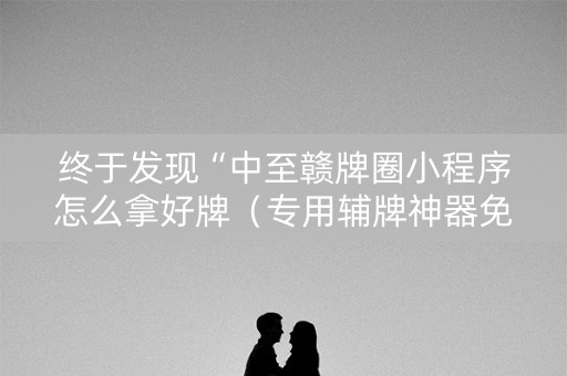终于发现“中至赣牌圈小程序怎么拿好牌（专用辅牌神器免安装）