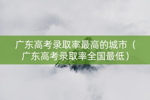 广东高考录取率最高的城市（广东高考录取率全国最低）