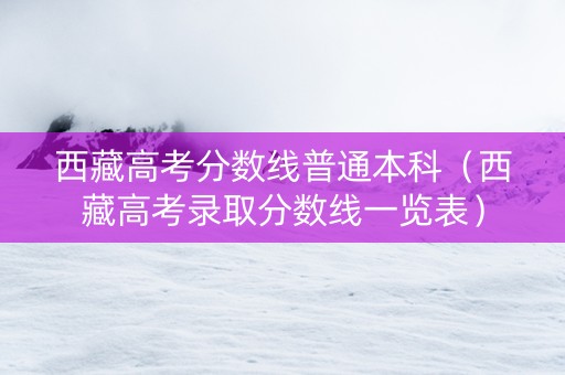 西藏高考分数线普通本科（西藏高考录取分数线一览表）
