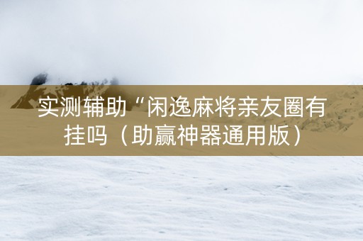 实测辅助“闲逸麻将亲友圈有挂吗（助赢神器通用版）