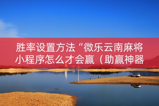 胜率设置方法“微乐云南麻将小程序怎么才会赢（助赢神器通用版）