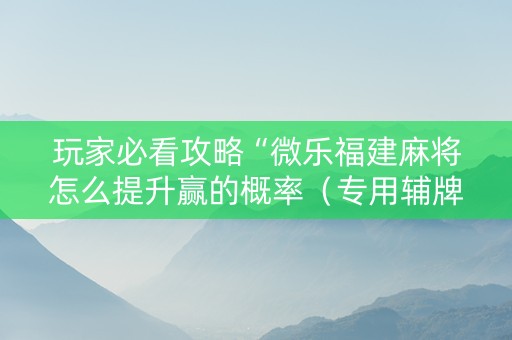 玩家必看攻略“微乐福建麻将怎么提升赢的概率（专用辅牌神器免安装）
