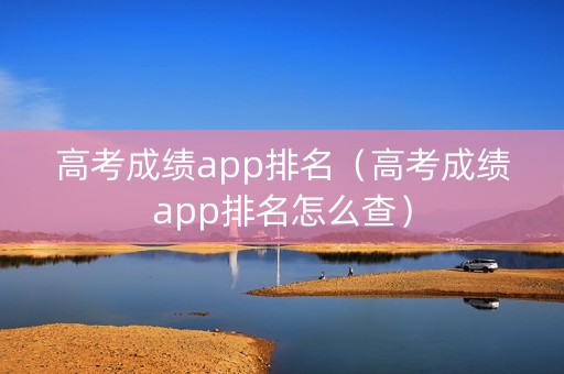 高考成绩app排名（高考成绩app排名怎么查）