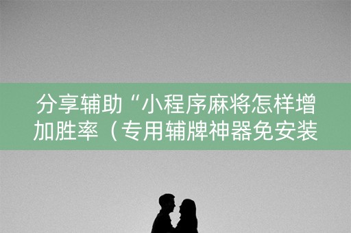 分享辅助“小程序麻将怎样增加胜率（专用辅牌神器免安装）
