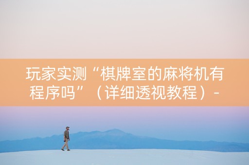 玩家实测“棋牌室的麻将机有程序吗”（详细透视教程）-哔哩哔哩