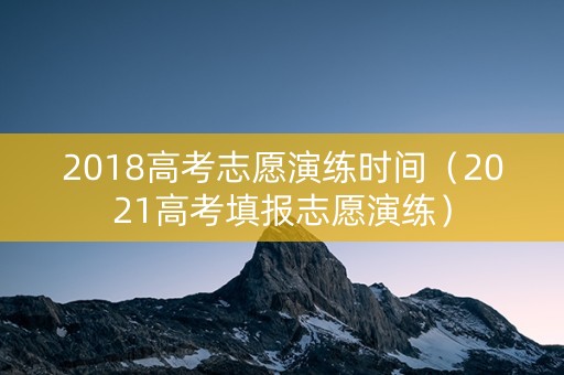 2018高考志愿演练时间（2021高考填报志愿演练）