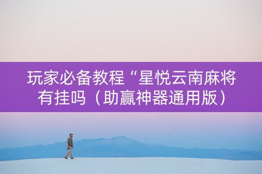 玩家必备教程“星悦云南麻将有挂吗（助赢神器通用版）