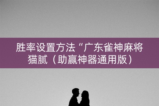 胜率设置方法“广东雀神麻将猫腻（助赢神器通用版）