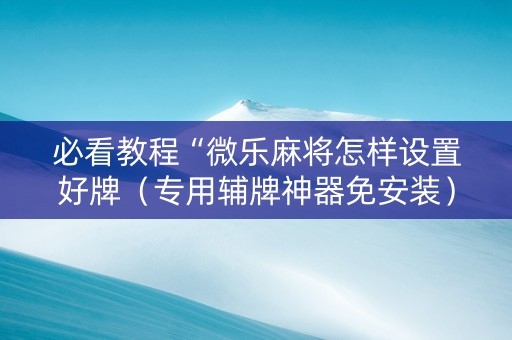 必看教程“微乐麻将怎样设置好牌（专用辅牌神器免安装）