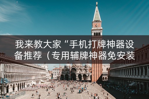 我来教大家“手机打牌神器设备推荐（专用辅牌神器免安装）