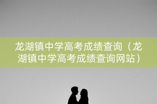龙湖镇中学高考成绩查询（龙湖镇中学高考成绩查询网站）