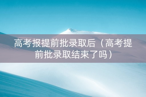 高考报提前批录取后（高考提前批录取结束了吗）