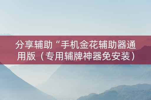 分享辅助“手机金花辅助器通用版（专用辅牌神器免安装）