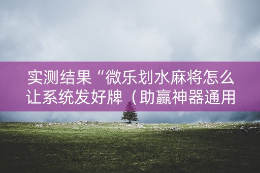 实测结果“微乐划水麻将怎么让系统发好牌（助赢神器通用版）