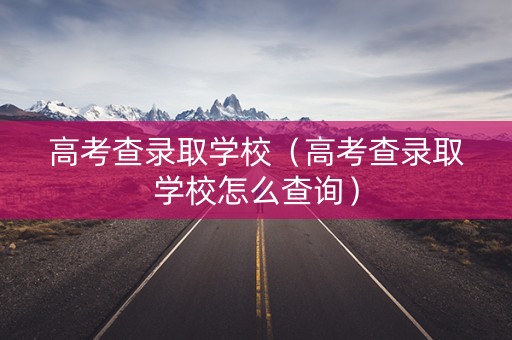 高考查录取学校（高考查录取学校怎么查询）