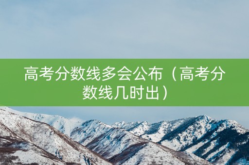 高考分数线多会公布（高考分数线几时出）