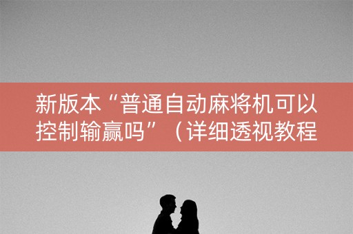 新版本“普通自动麻将机可以控制输赢吗”（详细透视教程）-哔哩哔哩
