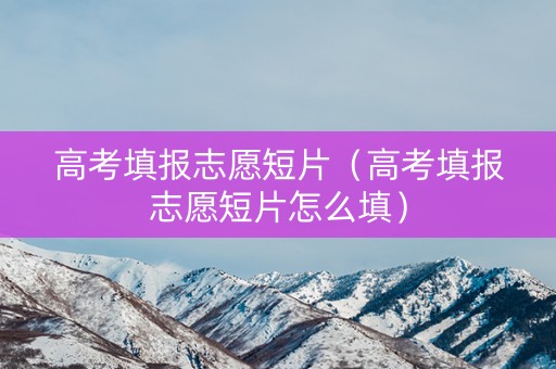 高考填报志愿短片（高考填报志愿短片怎么填）