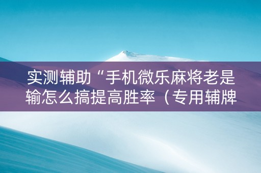 实测辅助“手机微乐麻将老是输怎么搞提高胜率（专用辅牌神器免安装）