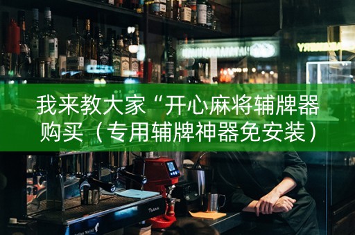 我来教大家“开心麻将辅牌器购买（专用辅牌神器免安装）
