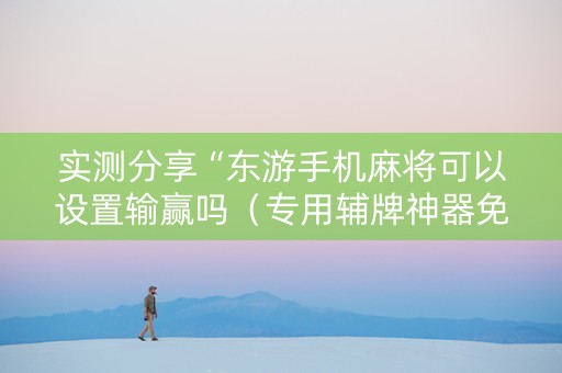 实测分享“东游手机麻将可以设置输赢吗（专用辅牌神器免安装）