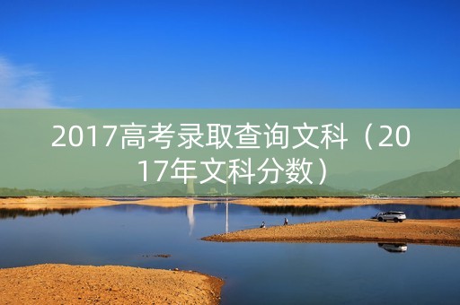 2017高考录取查询文科（2017年文科分数）