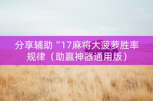 分享辅助“17麻将大菠萝胜率规律（助赢神器通用版）