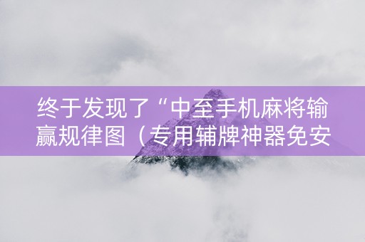 终于发现了“中至手机麻将输赢规律图（专用辅牌神器免安装）